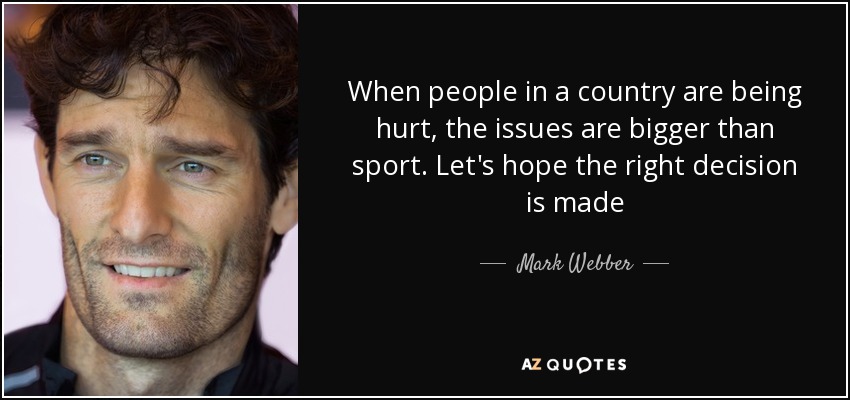 When people in a country are being hurt, the issues are bigger than sport. Let's hope the right decision is made - Mark Webber