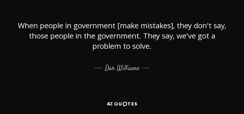 When people in government [make mistakes], they don't say, those people in the government. They say, we've got a problem to solve. - Dar Williams