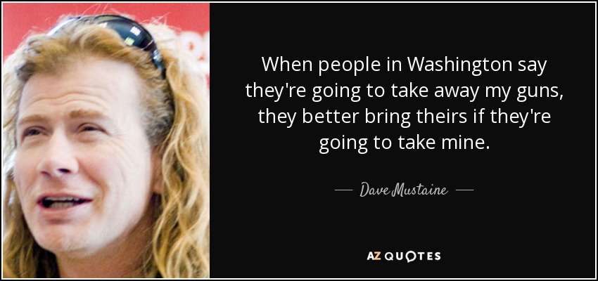 When people in Washington say they're going to take away my guns, they better bring theirs if they're going to take mine. - Dave Mustaine
