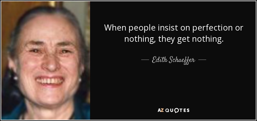 When people insist on perfection or nothing, they get nothing. - Edith Schaeffer