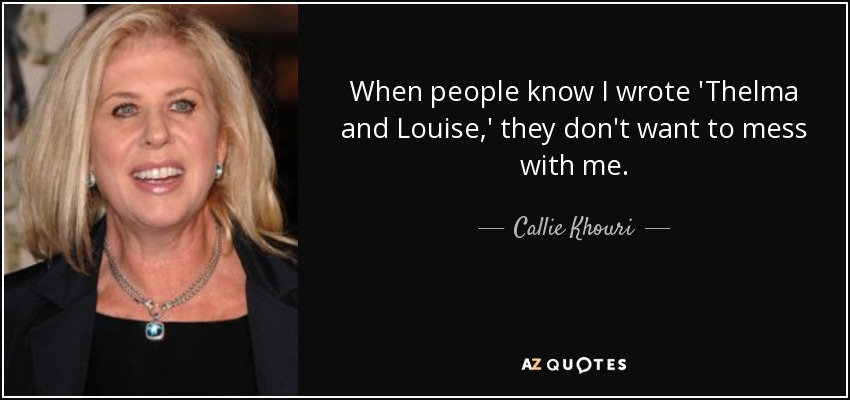 When people know I wrote 'Thelma and Louise,' they don't want to mess with me. - Callie Khouri