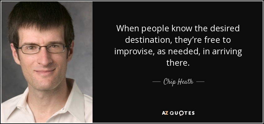 When people know the desired destination, they’re free to improvise, as needed, in arriving there. - Chip Heath