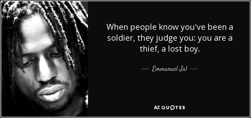 When people know you've been a soldier, they judge you: you are a thief, a lost boy. - Emmanuel Jal