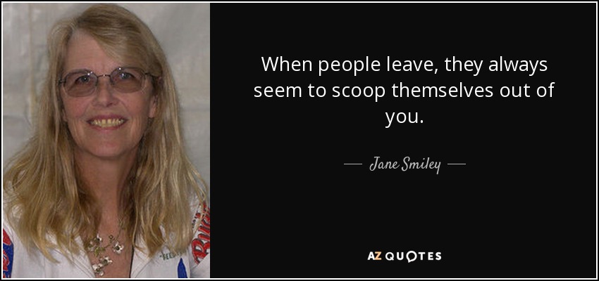When people leave, they always seem to scoop themselves out of you. - Jane Smiley