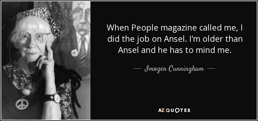 When People magazine called me, I did the job on Ansel. I'm older than Ansel and he has to mind me. - Imogen Cunningham