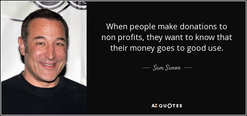 When people make donations to non profits, they want to know that their money goes to good use. - Sam Simon
