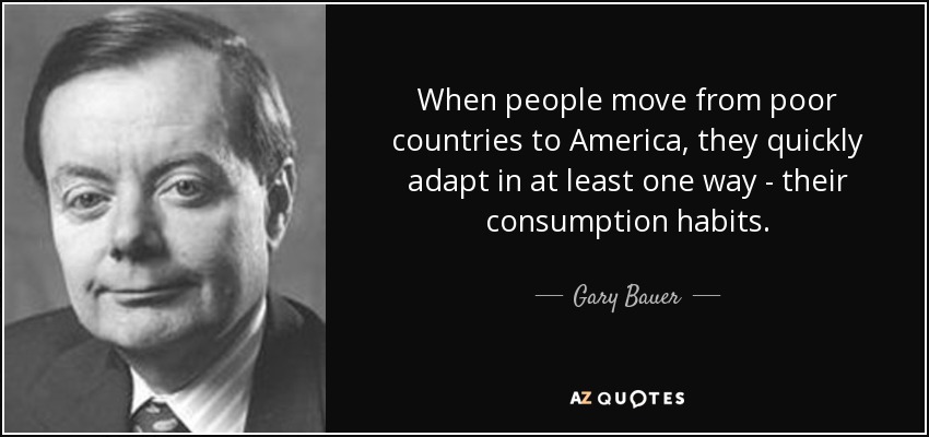 When people move from poor countries to America, they quickly adapt in at least one way - their consumption habits. - Gary Bauer