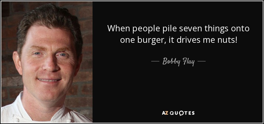 When people pile seven things onto one burger, it drives me nuts! - Bobby Flay