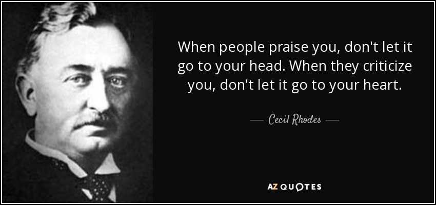 When people praise you, don't let it go to your head. When they criticize you, don't let it go to your heart. - Cecil Rhodes