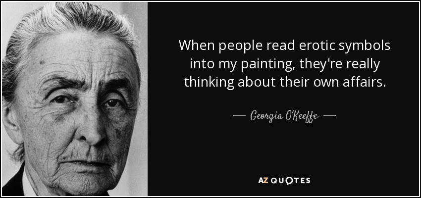 When people read erotic symbols into my painting, they're really thinking about their own affairs. - Georgia O'Keeffe