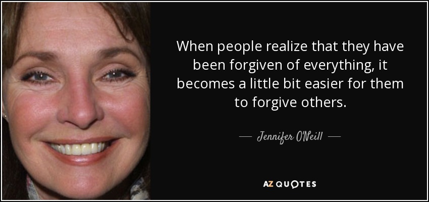 When people realize that they have been forgiven of everything, it becomes a little bit easier for them to forgive others. - Jennifer O'Neill