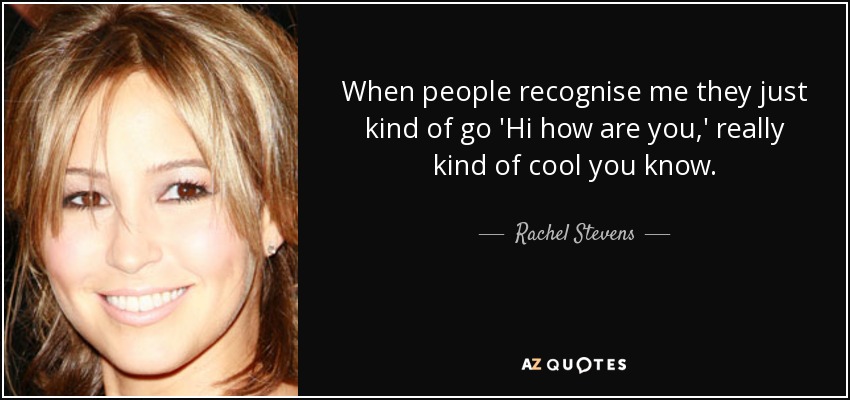 When people recognise me they just kind of go 'Hi how are you,' really kind of cool you know. - Rachel Stevens