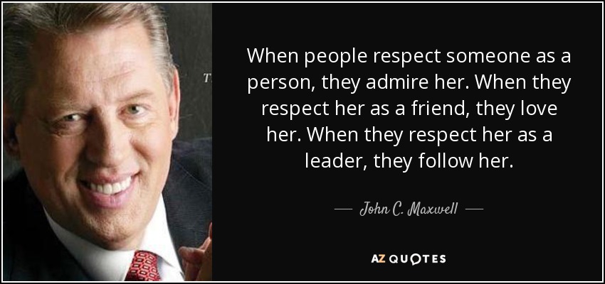 When people respect someone as a person, they admire her. When they respect her as a friend, they love her. When they respect her as a leader, they follow her. - John C. Maxwell