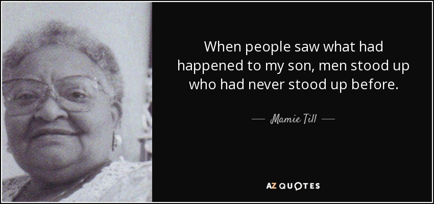 When people saw what had happened to my son, men stood up who had never stood up before. - Mamie Till