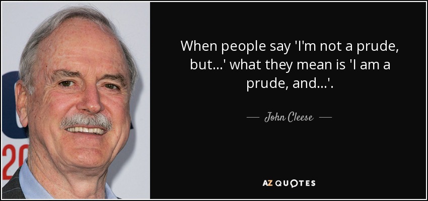 When people say 'I'm not a prude, but ...' what they mean is 'I am a prude, and ...'. - John Cleese
