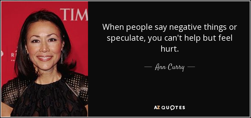 When people say negative things or speculate, you can't help but feel hurt. - Ann Curry