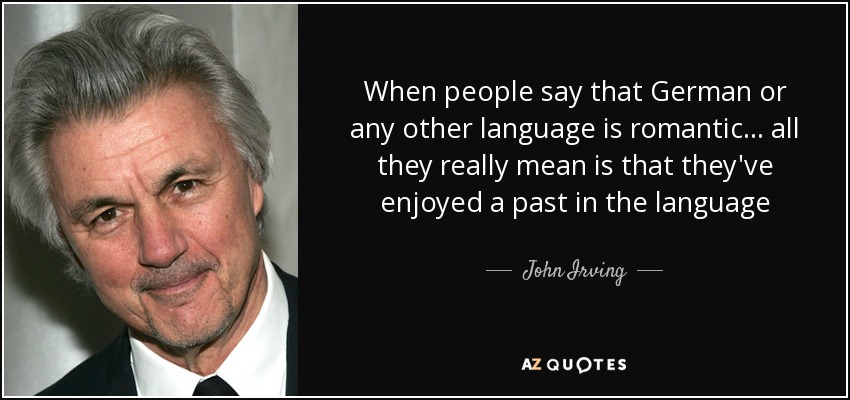 When people say that German or any other language is romantic... all they really mean is that they've enjoyed a past in the language - John Irving