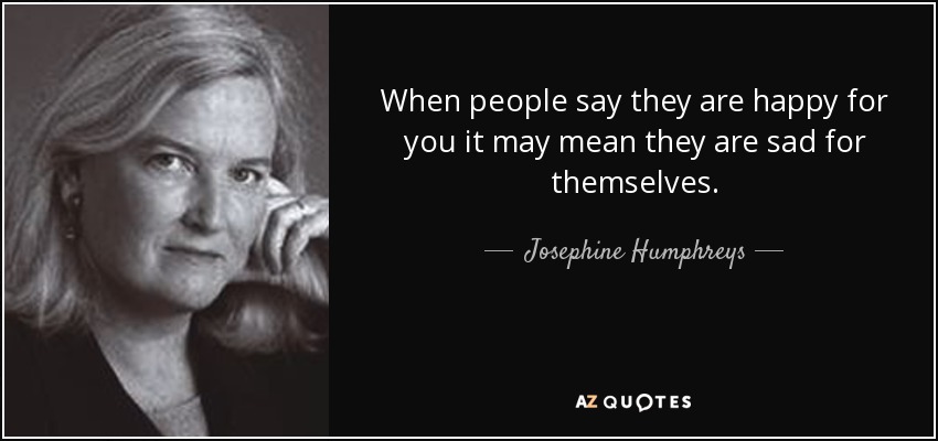 When people say they are happy for you it may mean they are sad for themselves. - Josephine Humphreys
