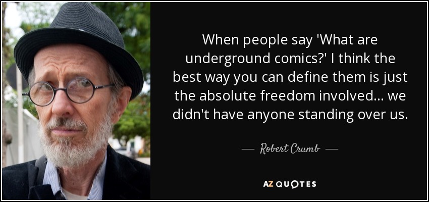 When people say 'What are underground comics?' I think the best way you can define them is just the absolute freedom involved... we didn't have anyone standing over us. - Robert Crumb