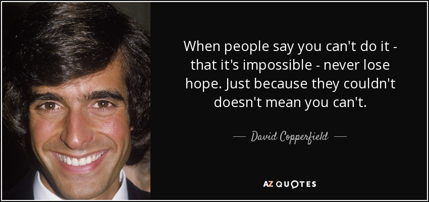 When people say you can't do it - that it's impossible - never lose hope. Just because they couldn't doesn't mean you can't. - David Copperfield