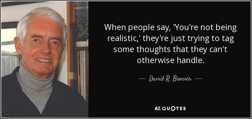 When people say, 'You're not being realistic,' they're just trying to tag some thoughts that they can't otherwise handle. - David R. Brower