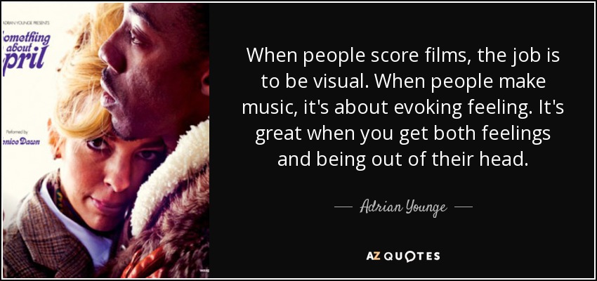 When people score films, the job is to be visual. When people make music, it's about evoking feeling. It's great when you get both feelings and being out of their head. - Adrian Younge