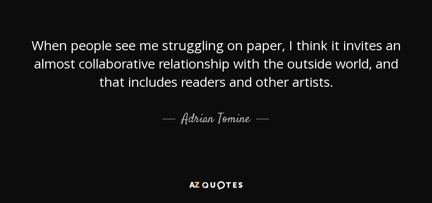 When people see me struggling on paper, I think it invites an almost collaborative relationship with the outside world, and that includes readers and other artists. - Adrian Tomine