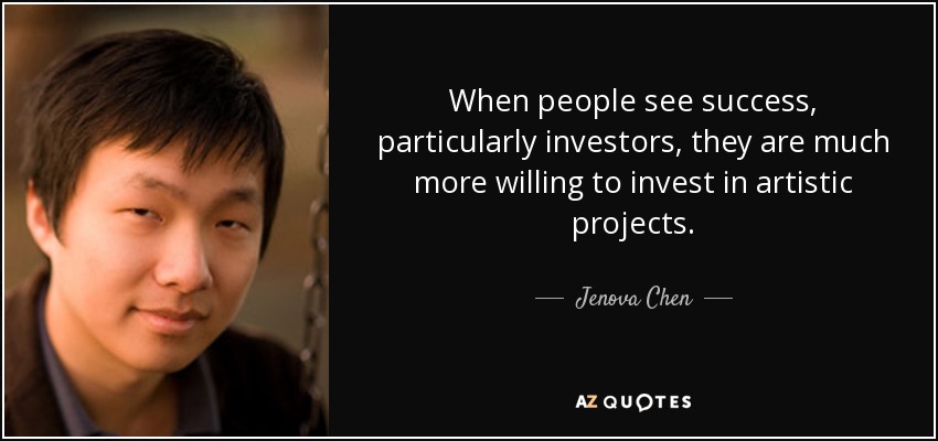 When people see success, particularly investors, they are much more willing to invest in artistic projects. - Jenova Chen