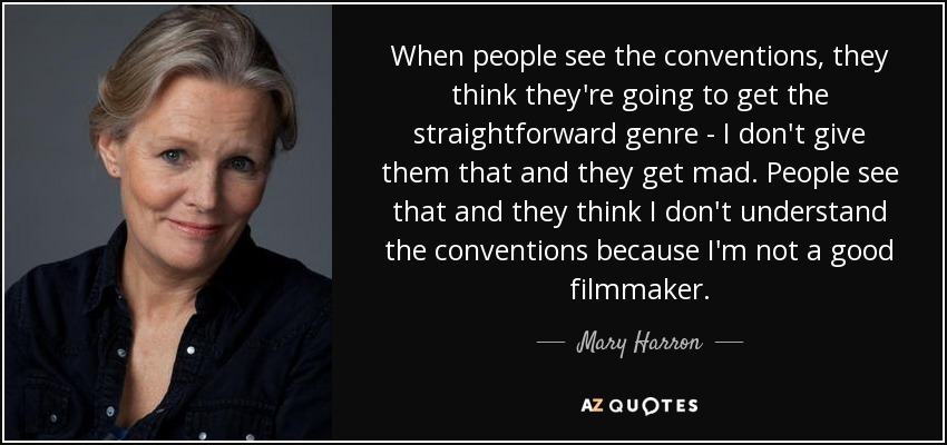 When people see the conventions, they think they're going to get the straightforward genre - I don't give them that and they get mad. People see that and they think I don't understand the conventions because I'm not a good filmmaker. - Mary Harron