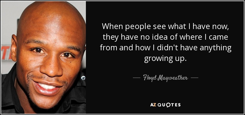 When people see what I have now, they have no idea of where I came from and how I didn't have anything growing up. - Floyd Mayweather, Jr.