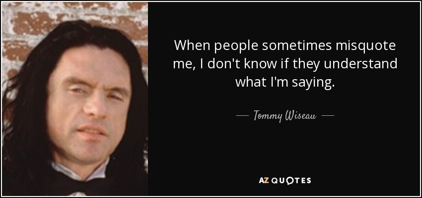 When people sometimes misquote me, I don't know if they understand what I'm saying. - Tommy Wiseau