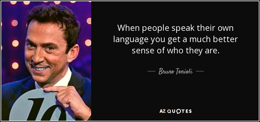 When people speak their own language you get a much better sense of who they are. - Bruno Tonioli