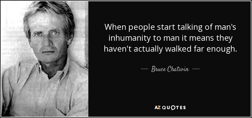When people start talking of man's inhumanity to man it means they haven't actually walked far enough. - Bruce Chatwin