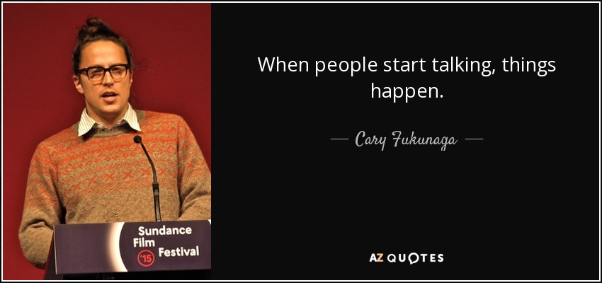 When people start talking, things happen. - Cary Fukunaga