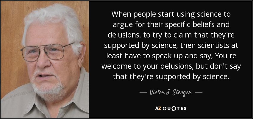 When people start using science to argue for their specific beliefs and delusions, to try to claim that they're supported by science, then scientists at least have to speak up and say, You re welcome to your delusions, but don't say that they're supported by science. - Victor J. Stenger