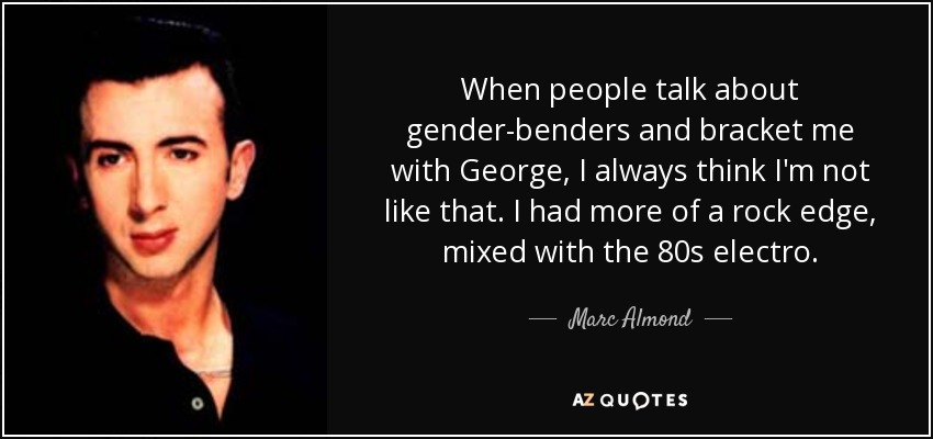 When people talk about gender-benders and bracket me with George, I always think I'm not like that. I had more of a rock edge, mixed with the 80s electro. - Marc Almond