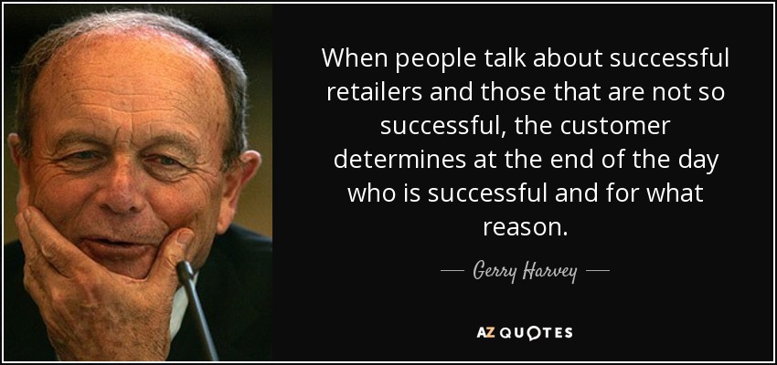 When people talk about successful retailers and those that are not so successful, the customer determines at the end of the day who is successful and for what reason. - Gerry Harvey