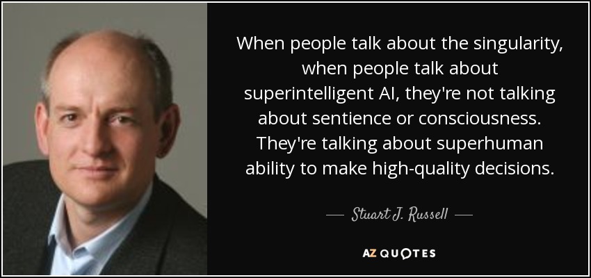 When people talk about the singularity, when people talk about superintelligent AI, they're not talking about sentience or consciousness. They're talking about superhuman ability to make high-quality decisions. - Stuart J. Russell