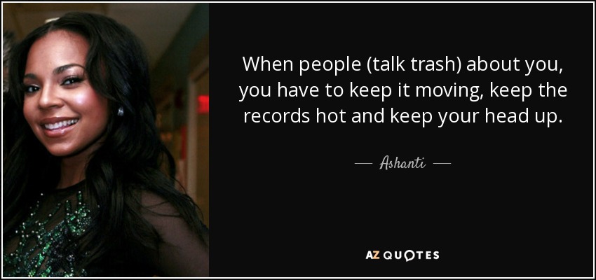 When people (talk trash) about you, you have to keep it moving, keep the records hot and keep your head up. - Ashanti