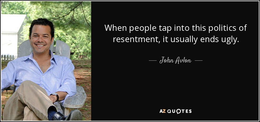 When people tap into this politics of resentment, it usually ends ugly. - John Avlon