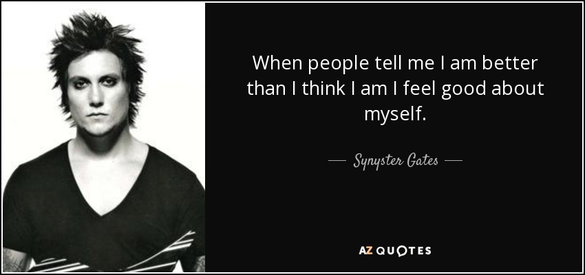 When people tell me I am better than I think I am I feel good about myself. - Synyster Gates