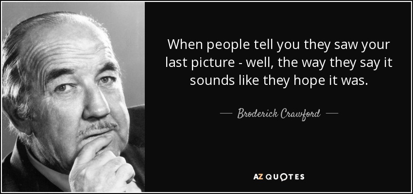 When people tell you they saw your last picture - well, the way they say it sounds like they hope it was. - Broderick Crawford