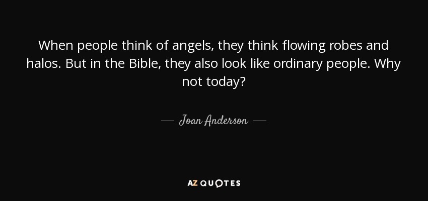 When people think of angels, they think flowing robes and halos. But in the Bible, they also look like ordinary people. Why not today? - Joan Anderson