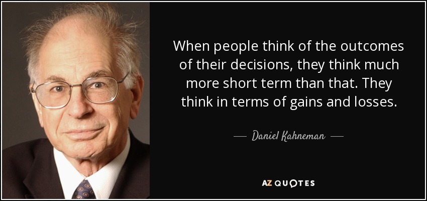 When people think of the outcomes of their decisions, they think much more short term than that. They think in terms of gains and losses. - Daniel Kahneman