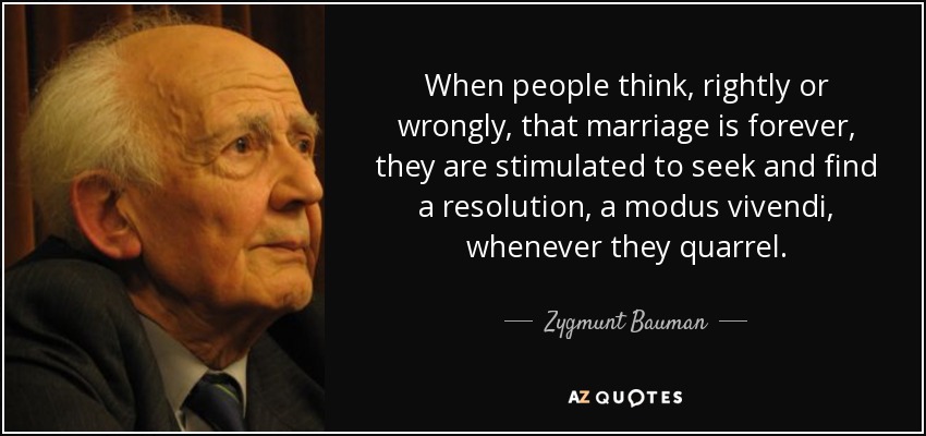 When people think, rightly or wrongly, that marriage is forever, they are stimulated to seek and find a resolution, a modus vivendi, whenever they quarrel. - Zygmunt Bauman