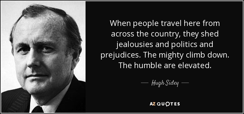 When people travel here from across the country, they shed jealousies and politics and prejudices. The mighty climb down. The humble are elevated. - Hugh Sidey