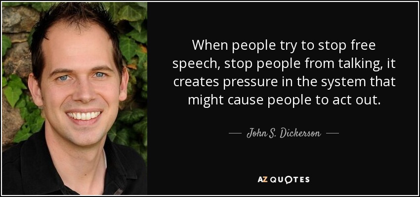When people try to stop free speech, stop people from talking, it creates pressure in the system that might cause people to act out. - John S. Dickerson