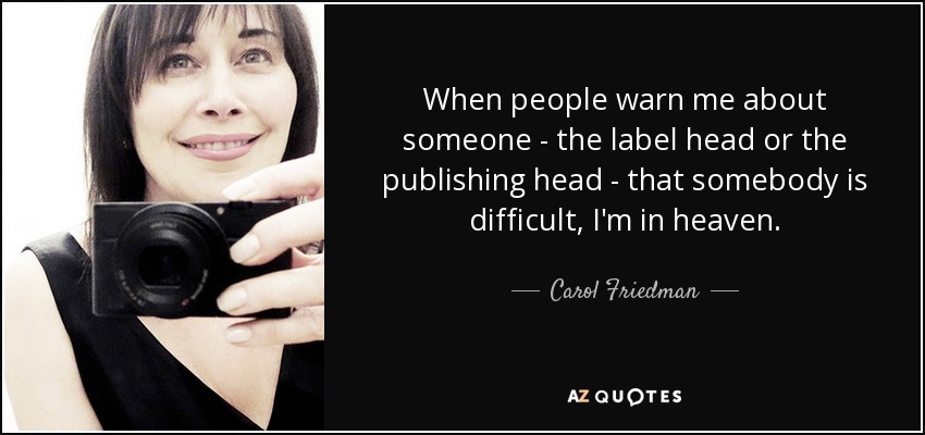 When people warn me about someone - the label head or the publishing head - that somebody is difficult, I'm in heaven. - Carol Friedman