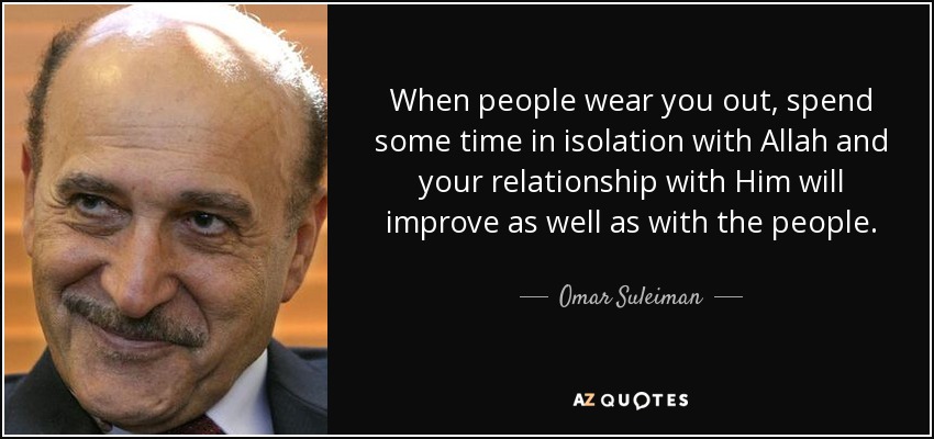 When people wear you out, spend some time in isolation with Allah and your relationship with Him will improve as well as with the people. - Omar Suleiman