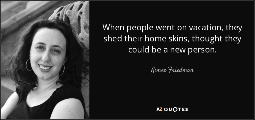 When people went on vacation, they shed their home skins, thought they could be a new person. - Aimee Friedman